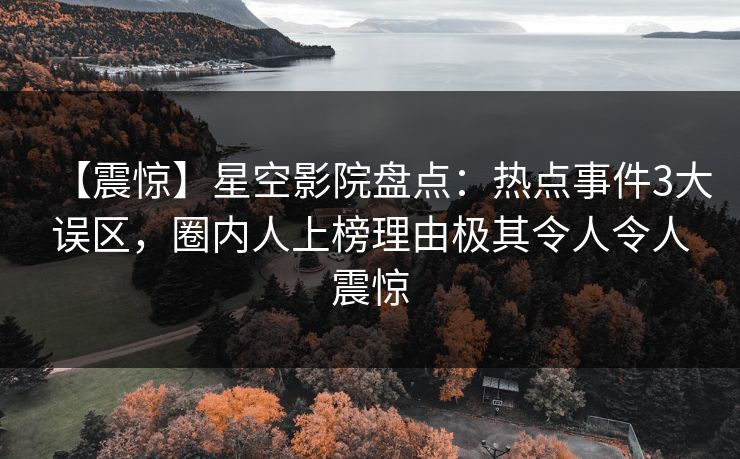 【震惊】星空影院盘点：热点事件3大误区，圈内人上榜理由极其令人令人震惊