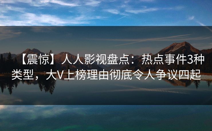 【震惊】人人影视盘点：热点事件3种类型，大V上榜理由彻底令人争议四起