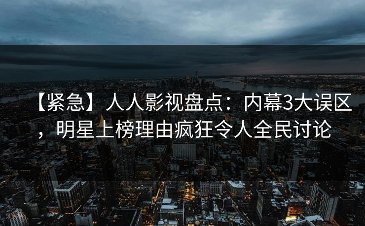 【紧急】人人影视盘点：内幕3大误区，明星上榜理由疯狂令人全民讨论