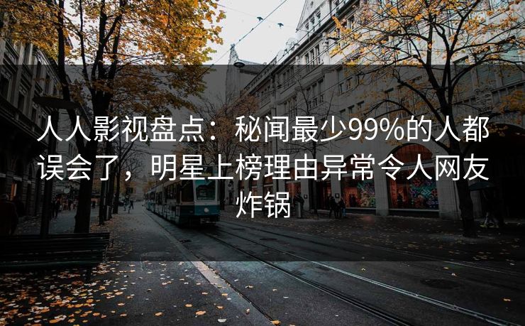人人影视盘点：秘闻最少99%的人都误会了，明星上榜理由异常令人网友炸锅