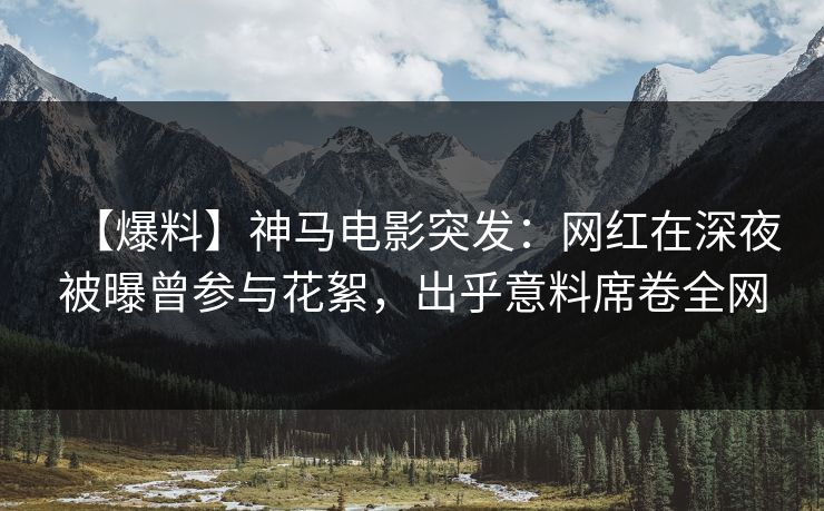 【爆料】神马电影突发：网红在深夜被曝曾参与花絮，出乎意料席卷全网