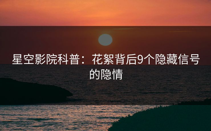 星空影院科普：花絮背后9个隐藏信号的隐情