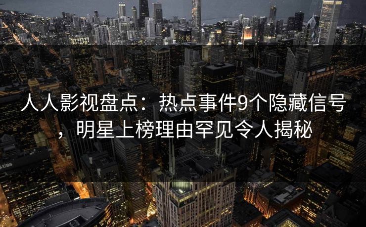 人人影视盘点：热点事件9个隐藏信号，明星上榜理由罕见令人揭秘
