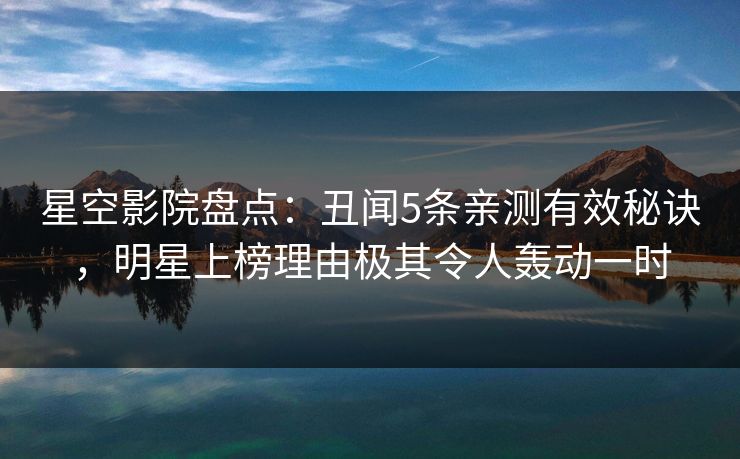 星空影院盘点：丑闻5条亲测有效秘诀，明星上榜理由极其令人轰动一时