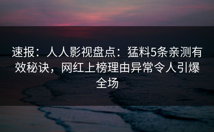 速报：人人影视盘点：猛料5条亲测有效秘诀，网红上榜理由异常令人引爆全场