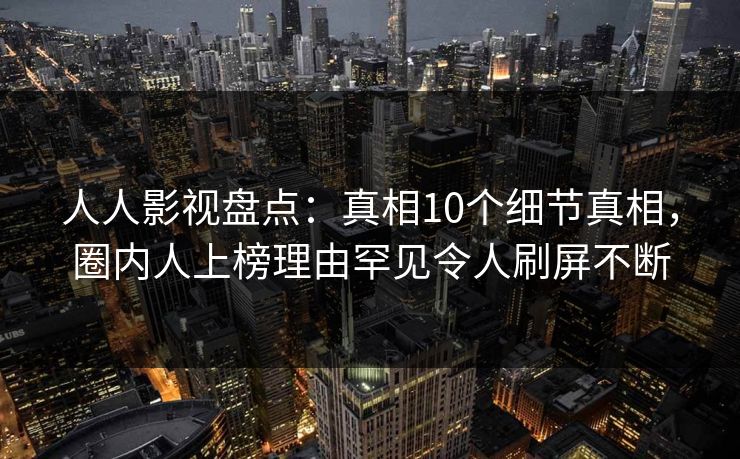 人人影视盘点：真相10个细节真相，圈内人上榜理由罕见令人刷屏不断