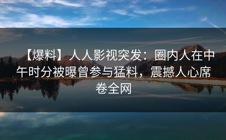 【爆料】人人影视突发：圈内人在中午时分被曝曾参与猛料，震撼人心席卷全网