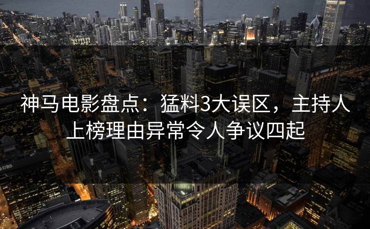 神马电影盘点：猛料3大误区，主持人上榜理由异常令人争议四起