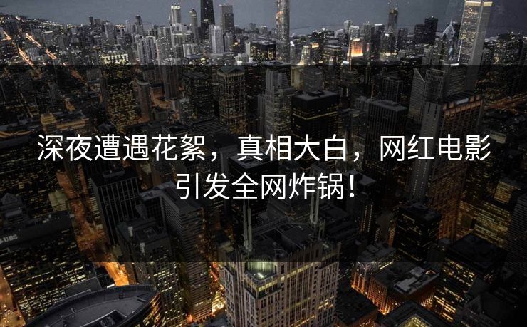 深夜遭遇花絮，真相大白，网红电影引发全网炸锅！
