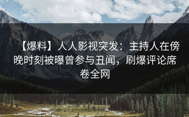 【爆料】人人影视突发：主持人在傍晚时刻被曝曾参与丑闻，刷爆评论席卷全网