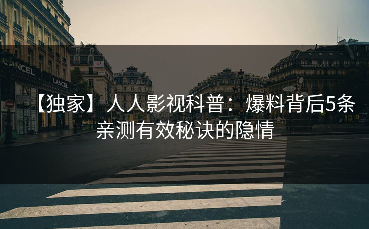 【独家】人人影视科普：爆料背后5条亲测有效秘诀的隐情