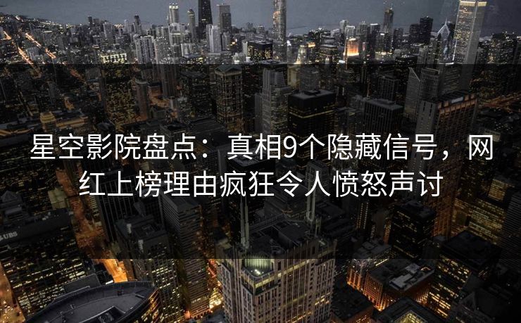 星空影院盘点：真相9个隐藏信号，网红上榜理由疯狂令人愤怒声讨