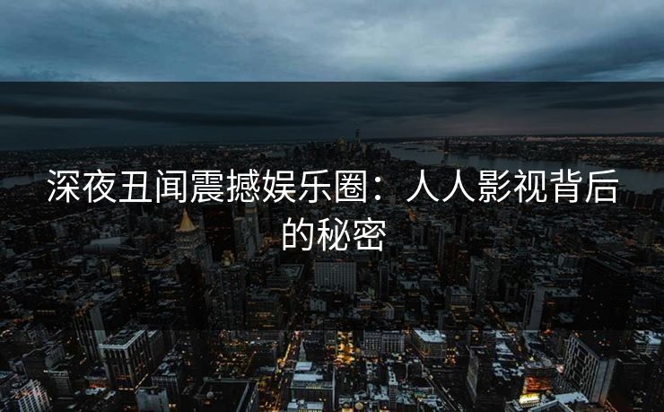 深夜丑闻震撼娱乐圈：人人影视背后的秘密