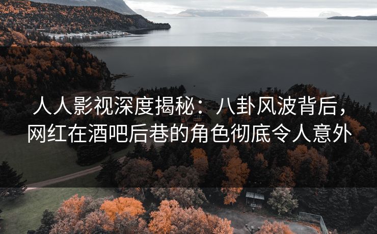 人人影视深度揭秘：八卦风波背后，网红在酒吧后巷的角色彻底令人意外