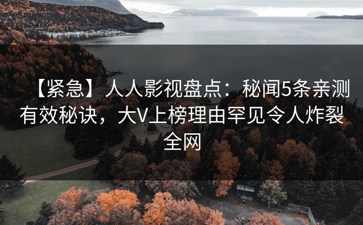 【紧急】人人影视盘点：秘闻5条亲测有效秘诀，大V上榜理由罕见令人炸裂全网