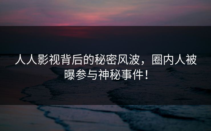 人人影视背后的秘密风波，圈内人被曝参与神秘事件！