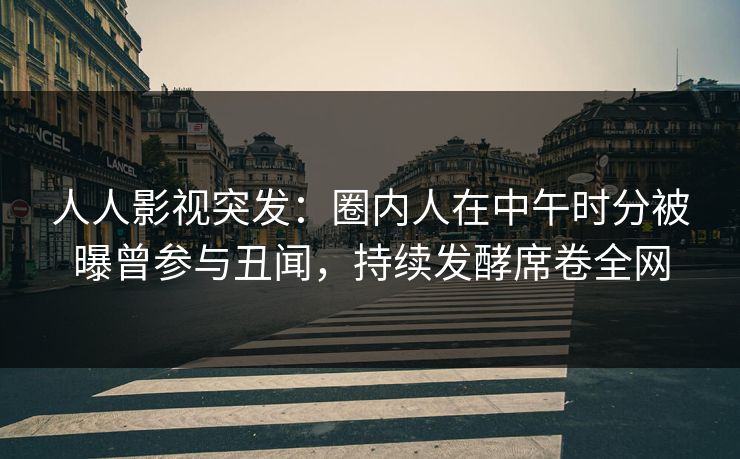 人人影视突发：圈内人在中午时分被曝曾参与丑闻，持续发酵席卷全网