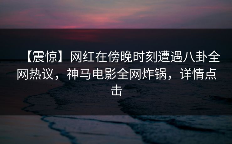 【震惊】网红在傍晚时刻遭遇八卦全网热议，神马电影全网炸锅，详情点击