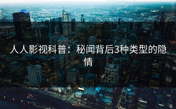 人人影视科普：秘闻背后3种类型的隐情