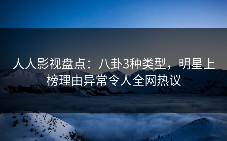 人人影视盘点:八卦3种类型,明星上榜理由异常令人全网热议 人人影视盘点:八卦3种类型,明星上榜理由异常令人全网热议