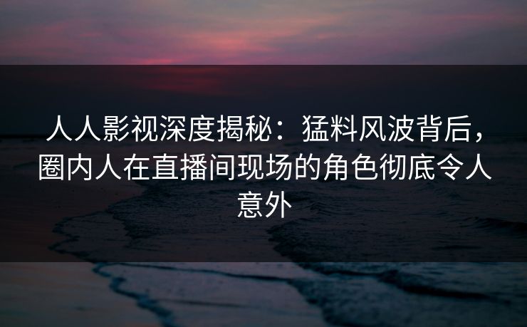 人人影视深度揭秘:猛料风波背后,圈内人在直播间现场的角色彻底令人意外 人人影视深度揭秘:猛料风波背后,圈内人在直播间现场的角色彻底令人意外