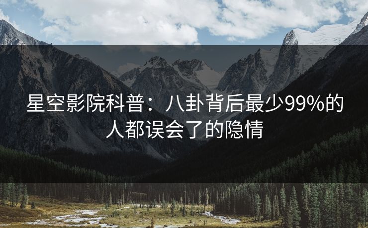 星空影院科普：八卦背后最少99%的人都误会了的隐情