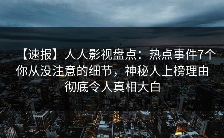 【速报】人人影视盘点：热点事件7个你从没注意的细节，神秘人上榜理由彻底令人真相大白