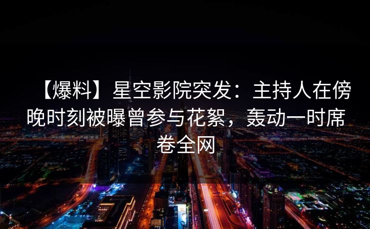 【爆料】星空影院突发:主持人在傍晚时刻被曝曾参与花絮,轰动一时席卷全网 【爆料】星空影院突发:主持人在傍晚时刻被曝曾参与花絮,轰动一时席卷全网