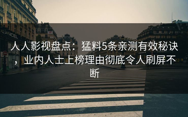 人人影视盘点:猛料5条亲测有效秘诀,业内人士上榜理由彻底令人刷屏不断 人人影视盘点:猛料5条亲测有效秘诀,业内人士上榜理由彻底令人刷屏不断