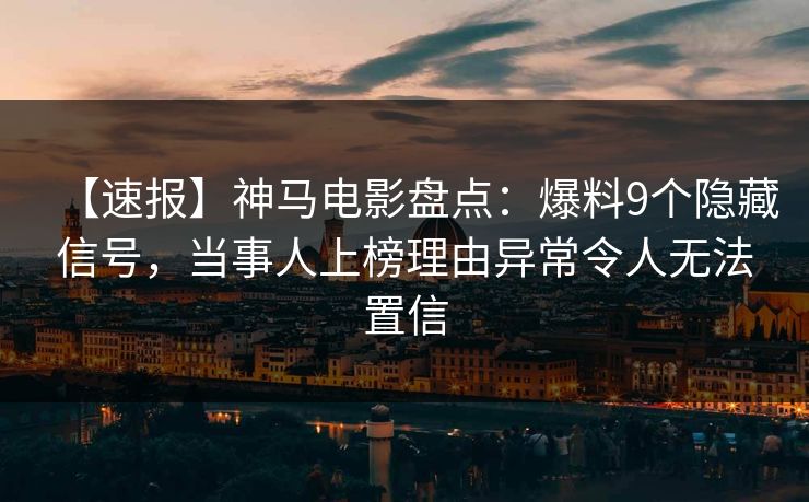 【速报】神马电影盘点：爆料9个隐藏信号，当事人上榜理由异常令人无法置信