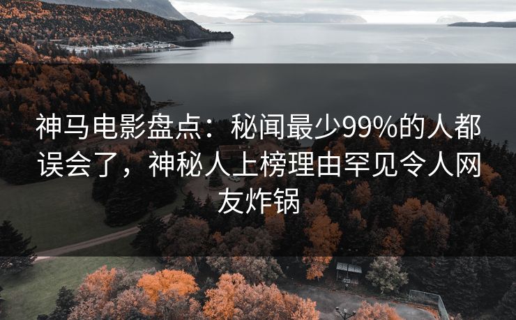 神马电影盘点：秘闻最少99%的人都误会了，神秘人上榜理由罕见令人网友炸锅