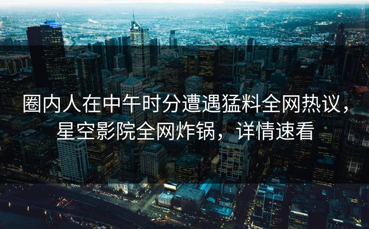 圈内人在中午时分遭遇猛料全网热议，星空影院全网炸锅，详情速看