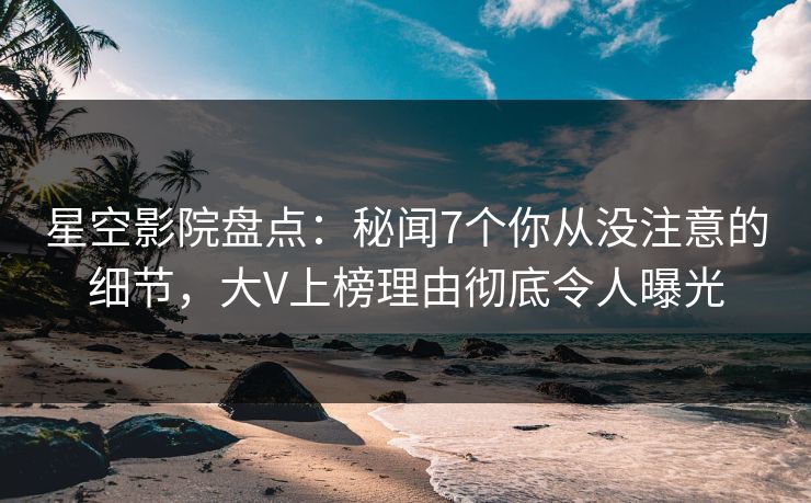 星空影院盘点：秘闻7个你从没注意的细节，大V上榜理由彻底令人曝光