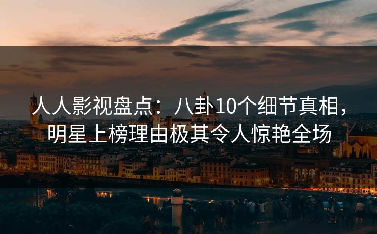 人人影视盘点：八卦10个细节真相，明星上榜理由极其令人惊艳全场