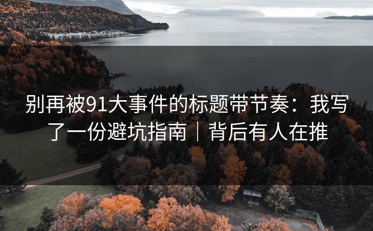 别再被91大事件的标题带节奏:我写了一份避坑指南|背后有人在推 别再被91大事件的标题带节奏:我写了一份避坑指南|背后有人在推