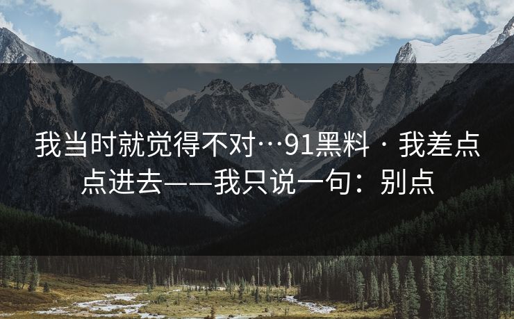 我当时就觉得不对…91黑料 · 我差点点进去——我只说一句：别点