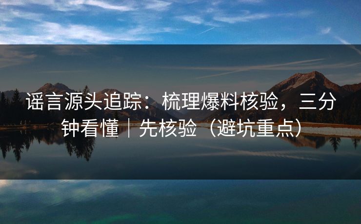 谣言源头追踪：梳理爆料核验，三分钟看懂｜先核验（避坑重点）
