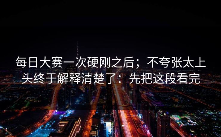 每日大赛一次硬刚之后；不夸张太上头终于解释清楚了：先把这段看完