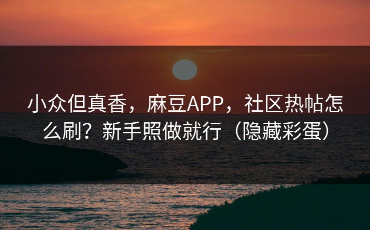 小众但真香，麻豆APP，社区热帖怎么刷？新手照做就行（隐藏彩蛋）