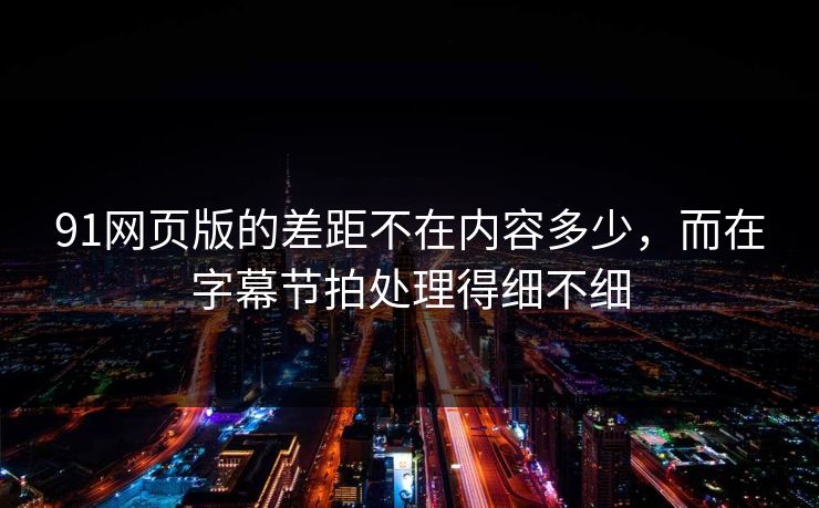 91网页版的差距不在内容多少，而在字幕节拍处理得细不细