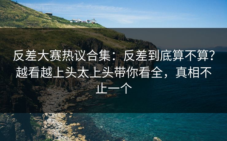 反差大赛热议合集：反差到底算不算？越看越上头太上头带你看全，真相不止一个