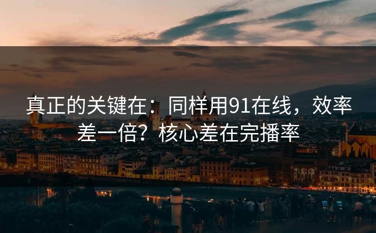真正的关键在：同样用91在线，效率差一倍？核心差在完播率