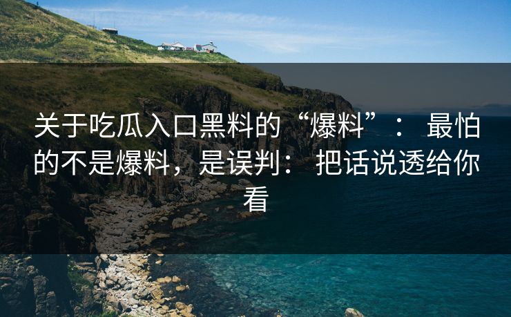 关于吃瓜入口黑料的“爆料”： 最怕的不是爆料，是误判： 把话说透给你看