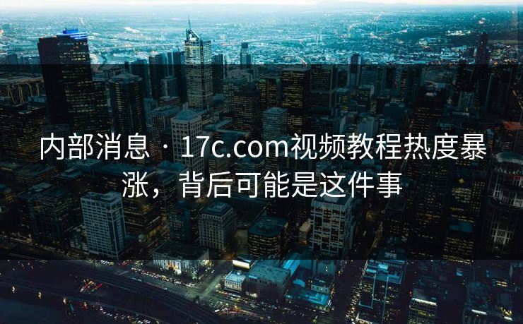 内部消息 · 17c.com视频教程热度暴涨，背后可能是这件事