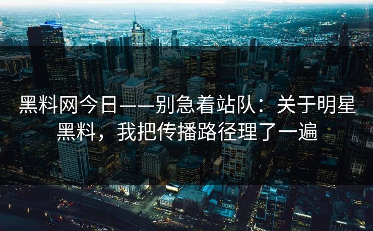 黑料网今日——别急着站队：关于明星黑料，我把传播路径理了一遍