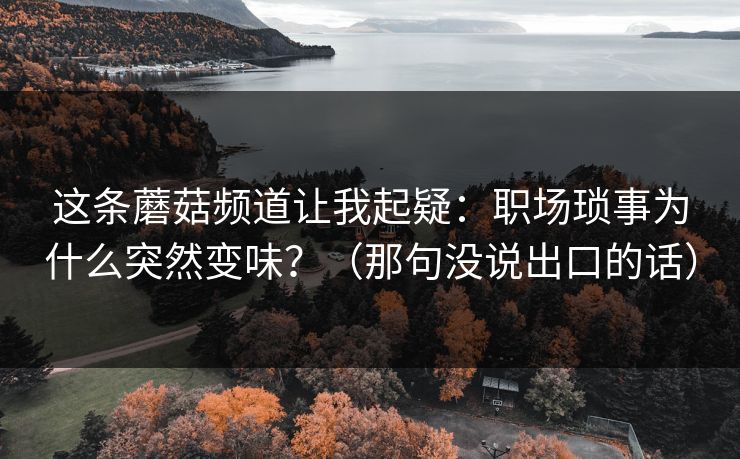 这条蘑菇频道让我起疑：职场琐事为什么突然变味？（那句没说出口的话）