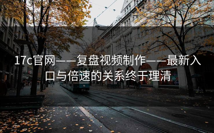 17c官网——复盘视频制作——最新入口与倍速的关系终于理清