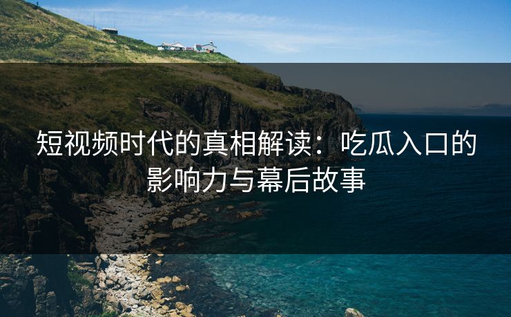 短视频时代的真相解读：吃瓜入口的影响力与幕后故事