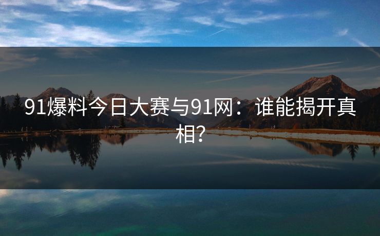 91爆料今日大赛与91网：谁能揭开真相？