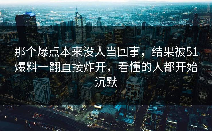 那个爆点本来没人当回事，结果被51爆料一翻直接炸开，看懂的人都开始沉默
